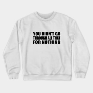 You didn't go through all that for nothing Crewneck Sweatshirt